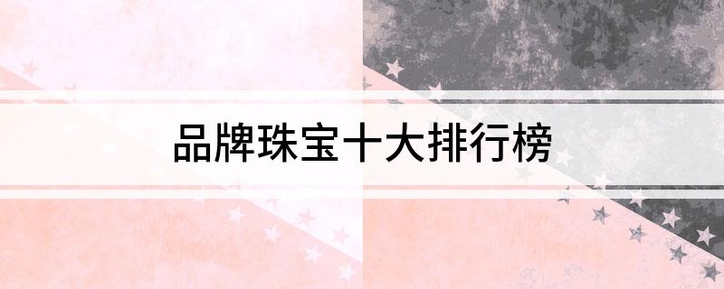 亿博电竞官网品牌珠宝十大排行榜(图1)